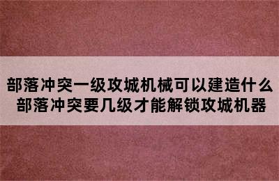 部落冲突一级攻城机械可以建造什么 部落冲突要几级才能解锁攻城机器